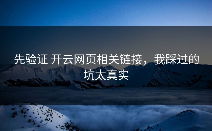 先验证 开云网页相关链接，我踩过的坑太真实