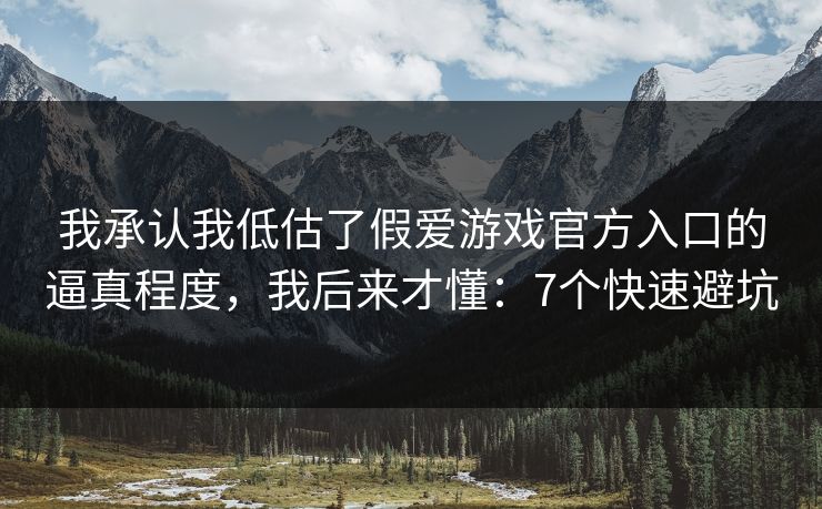 我承认我低估了假爱游戏官方入口的逼真程度，我后来才懂：7个快速避坑