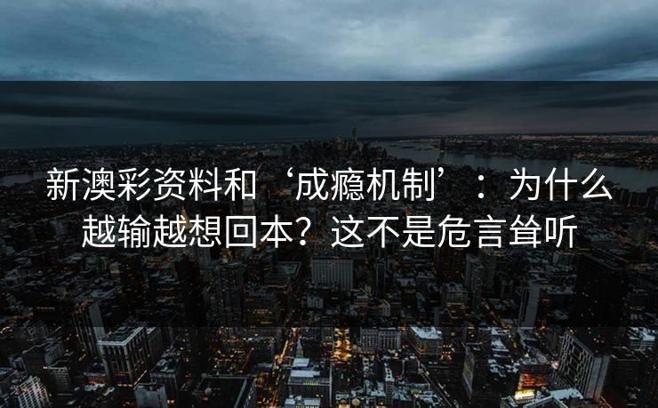 新澳彩资料和‘成瘾机制’：为什么越输越想回本？这不是危言耸听