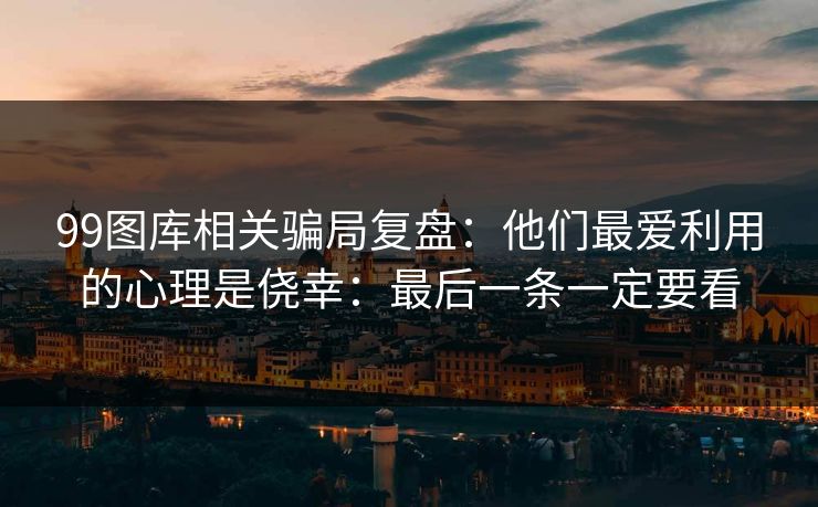 99图库相关骗局复盘：他们最爱利用的心理是侥幸：最后一条一定要看