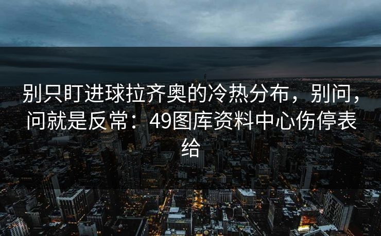 别只盯进球拉齐奥的冷热分布，别问，问就是反常：49图库资料中心伤停表给