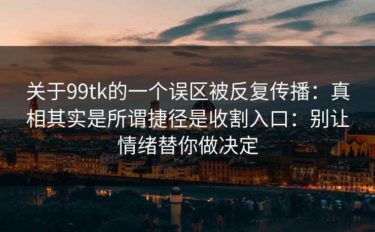 关于99tk的一个误区被反复传播：真相其实是所谓捷径是收割入口：别让情绪替你做决定