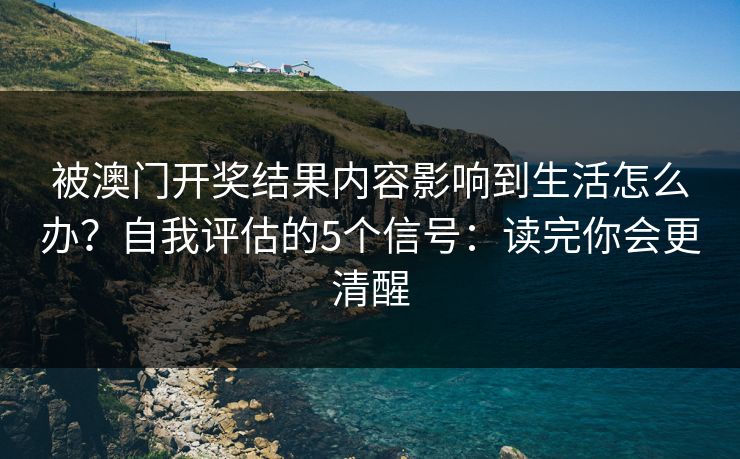 被澳门开奖结果内容影响到生活怎么办？自我评估的5个信号：读完你会更清醒