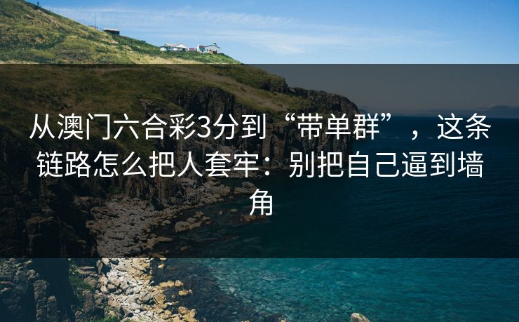 从澳门六合彩3分到“带单群”，这条链路怎么把人套牢：别把自己逼到墙角