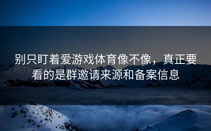 别只盯着爱游戏体育像不像，真正要看的是群邀请来源和备案信息