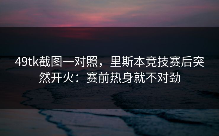 49tk截图一对照，里斯本竞技赛后突然开火：赛前热身就不对劲