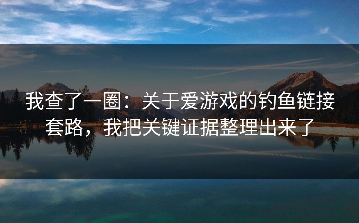 我查了一圈：关于爱游戏的钓鱼链接套路，我把关键证据整理出来了