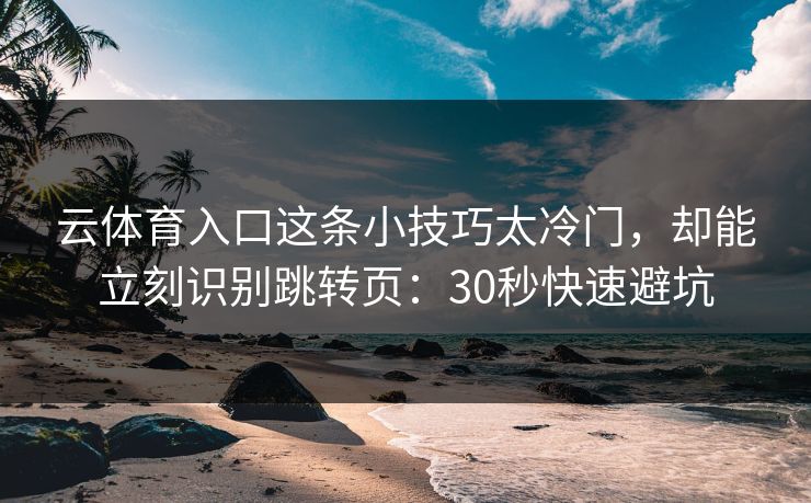 云体育入口这条小技巧太冷门，却能立刻识别跳转页：30秒快速避坑