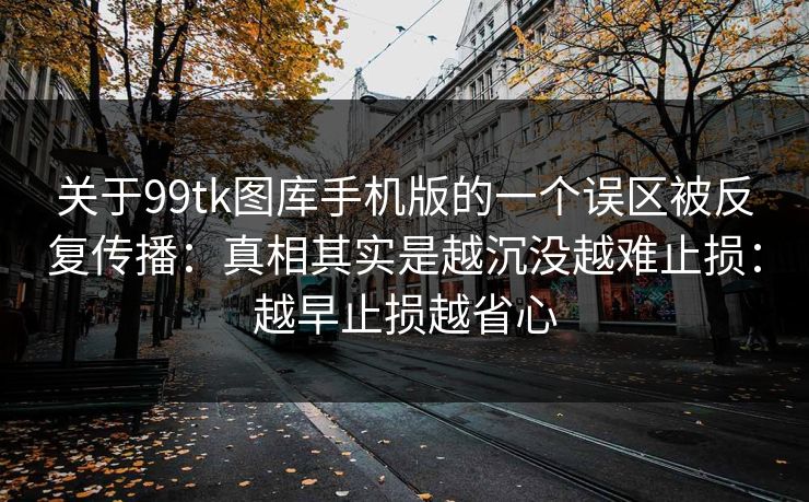 关于99tk图库手机版的一个误区被反复传播：真相其实是越沉没越难止损：越早止损越省心