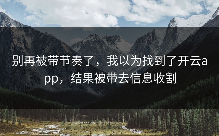 别再被带节奏了，我以为找到了开云app，结果被带去信息收割