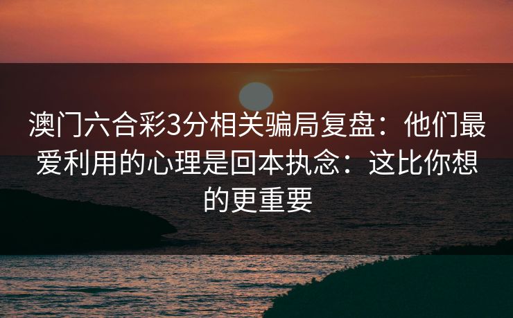 澳门六合彩3分相关骗局复盘：他们最爱利用的心理是回本执念：这比你想的更重要