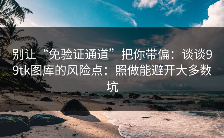 别让“免验证通道”把你带偏：谈谈99tk图库的风险点：照做能避开大多数坑
