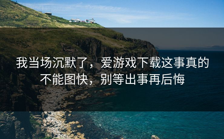 我当场沉默了，爱游戏下载这事真的不能图快，别等出事再后悔