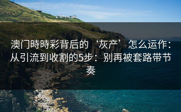 澳门時時彩背后的‘灰产’怎么运作：从引流到收割的5步：别再被套路带节奏