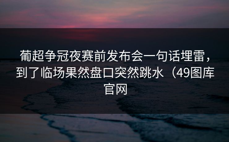 葡超争冠夜赛前发布会一句话埋雷，到了临场果然盘口突然跳水（49图库官网