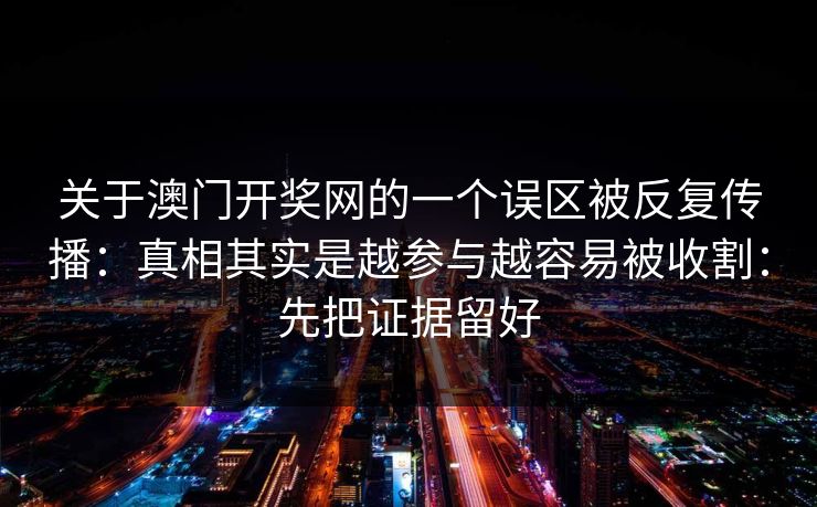 关于澳门开奖网的一个误区被反复传播：真相其实是越参与越容易被收割：先把证据留好