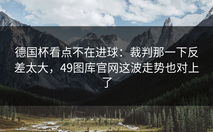 德国杯看点不在进球：裁判那一下反差太大，49图库官网这波走势也对上了
