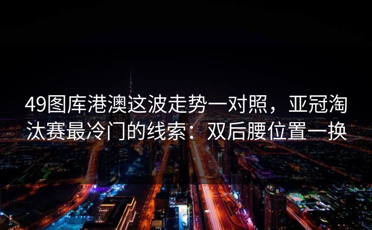 49图库港澳这波走势一对照，亚冠淘汰赛最冷门的线索：双后腰位置一换