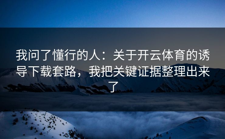我问了懂行的人：关于开云体育的诱导下载套路，我把关键证据整理出来了