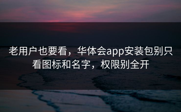 老用户也要看，华体会app安装包别只看图标和名字，权限别全开