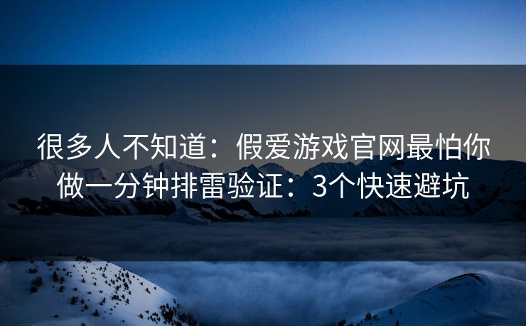 很多人不知道：假爱游戏官网最怕你做一分钟排雷验证：3个快速避坑