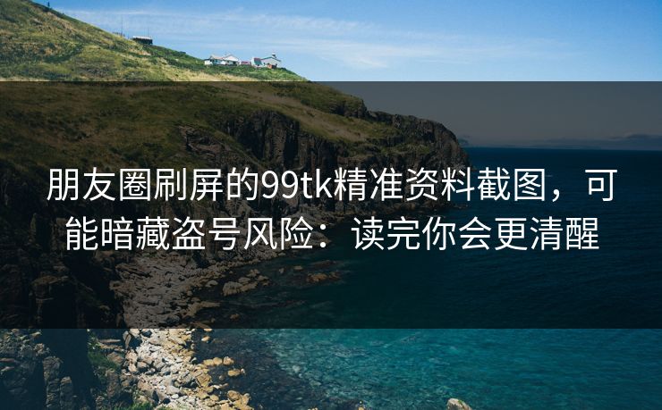 朋友圈刷屏的99tk精准资料截图，可能暗藏盗号风险：读完你会更清醒