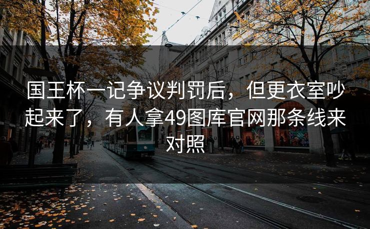 国王杯一记争议判罚后，但更衣室吵起来了，有人拿49图库官网那条线来对照