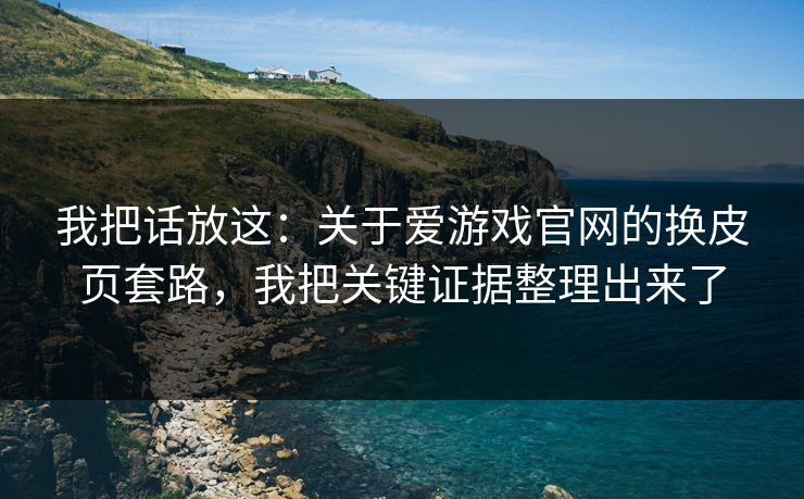 我把话放这：关于爱游戏官网的换皮页套路，我把关键证据整理出来了