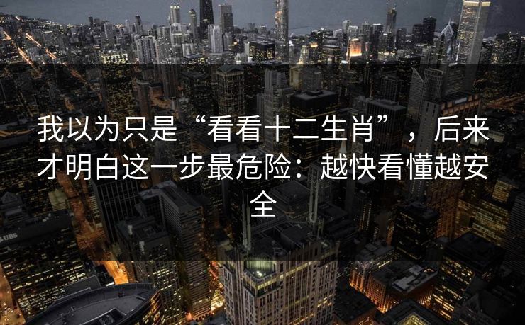 我以为只是“看看十二生肖”，后来才明白这一步最危险：越快看懂越安全