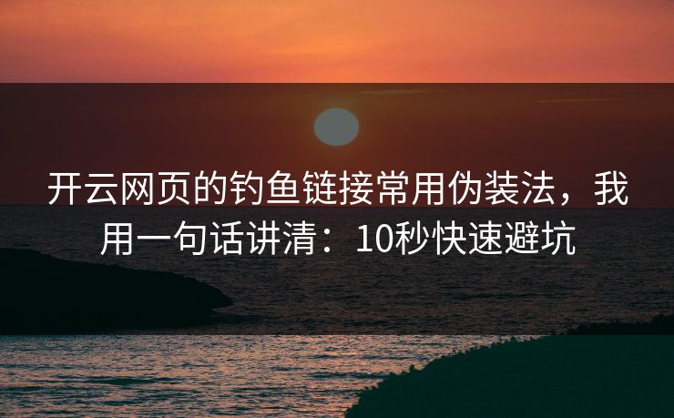 开云网页的钓鱼链接常用伪装法，我用一句话讲清：10秒快速避坑