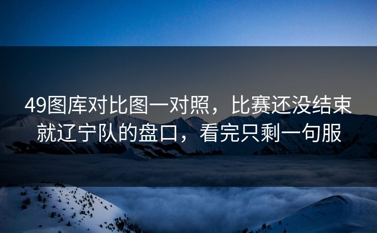 49图库对比图一对照，比赛还没结束就辽宁队的盘口，看完只剩一句服