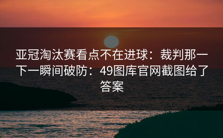 亚冠淘汰赛看点不在进球：裁判那一下一瞬间破防：49图库官网截图给了答案