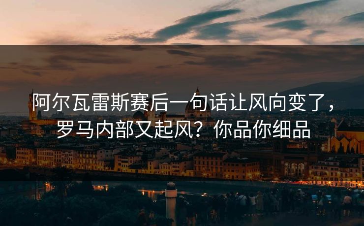 阿尔瓦雷斯赛后一句话让风向变了，罗马内部又起风？你品你细品