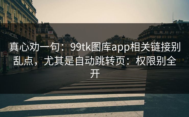 真心劝一句：99tk图库app相关链接别乱点，尤其是自动跳转页：权限别全开
