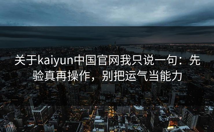 关于kaiyun中国官网我只说一句：先验真再操作，别把运气当能力