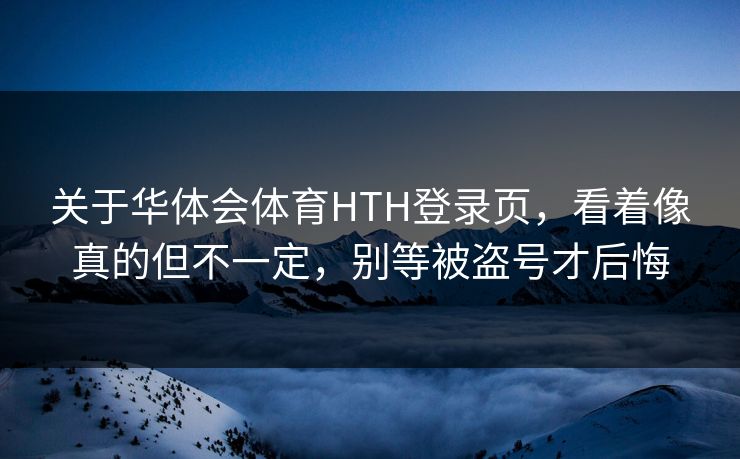关于华体会体育HTH登录页，看着像真的但不一定，别等被盗号才后悔