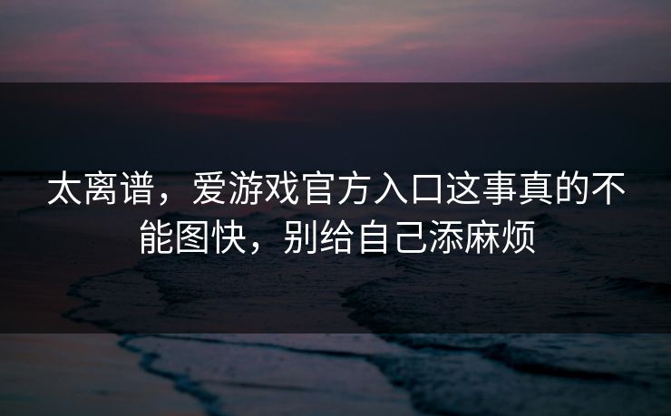 太离谱，爱游戏官方入口这事真的不能图快，别给自己添麻烦