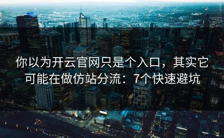 你以为开云官网只是个入口，其实它可能在做仿站分流：7个快速避坑