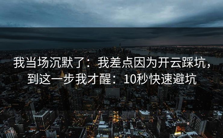 我当场沉默了：我差点因为开云踩坑，到这一步我才醒：10秒快速避坑
