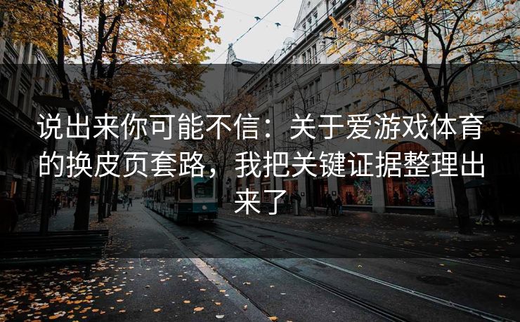 说出来你可能不信：关于爱游戏体育的换皮页套路，我把关键证据整理出来了