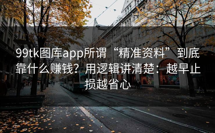 99tk图库app所谓“精准资料”到底靠什么赚钱？用逻辑讲清楚：越早止损越省心