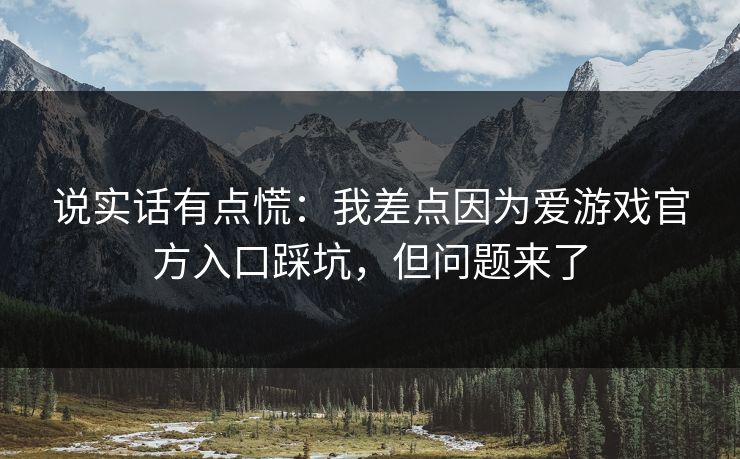 说实话有点慌：我差点因为爱游戏官方入口踩坑，但问题来了