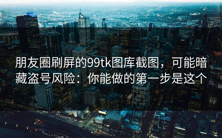 朋友圈刷屏的99tk图库截图，可能暗藏盗号风险：你能做的第一步是这个