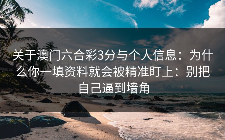 关于澳门六合彩3分与个人信息：为什么你一填资料就会被精准盯上：别把自己逼到墙角