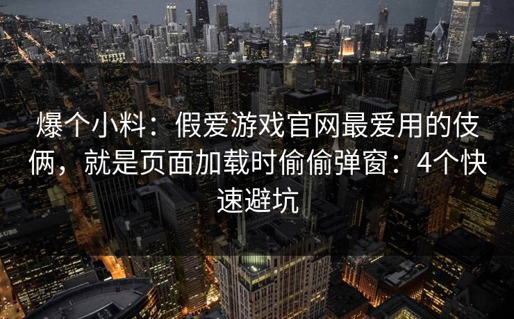 爆个小料：假爱游戏官网最爱用的伎俩，就是页面加载时偷偷弹窗：4个快速避坑
