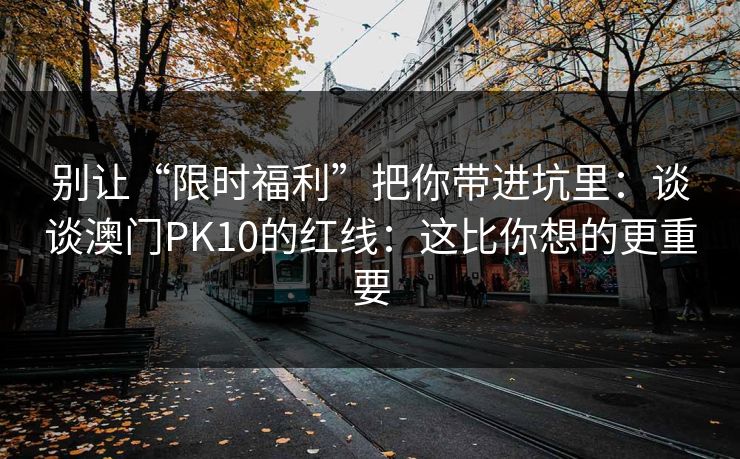 别让“限时福利”把你带进坑里：谈谈澳门PK10的红线：这比你想的更重要