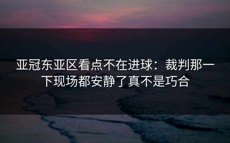 亚冠东亚区看点不在进球：裁判那一下现场都安静了真不是巧合