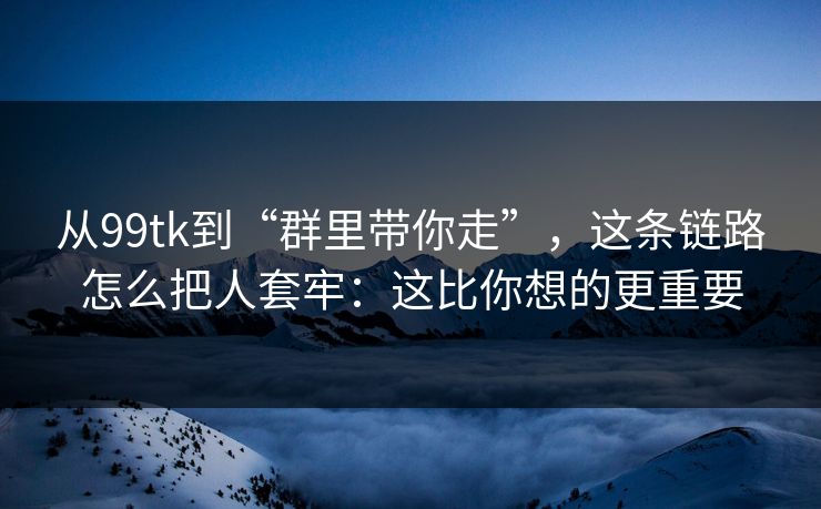 从99tk到“群里带你走”，这条链路怎么把人套牢：这比你想的更重要
