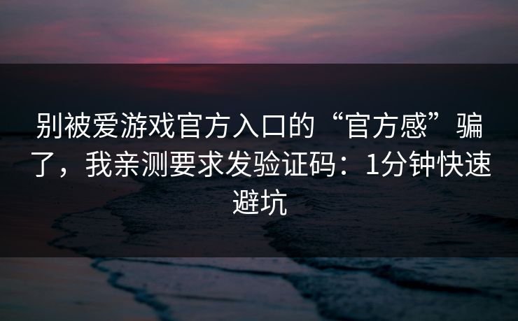 别被爱游戏官方入口的“官方感”骗了，我亲测要求发验证码：1分钟快速避坑