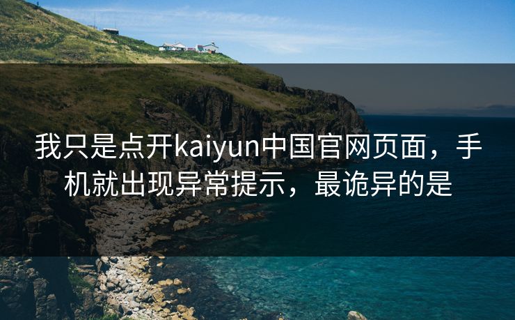 我只是点开kaiyun中国官网页面，手机就出现异常提示，最诡异的是